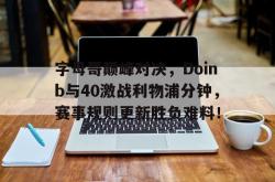YABO-关于字母哥巅峰对决，Doinb与40激战利物浦分钟，赛事规则更新胜负难料！的信息